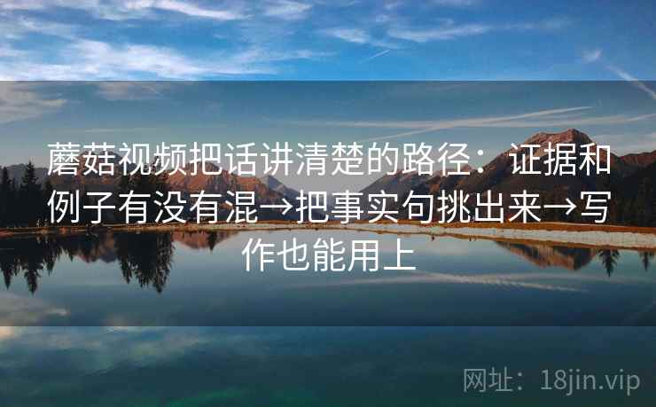 蘑菇视频把话讲清楚的路径：证据和例子有没有混→把事实句挑出来→写作也能用上