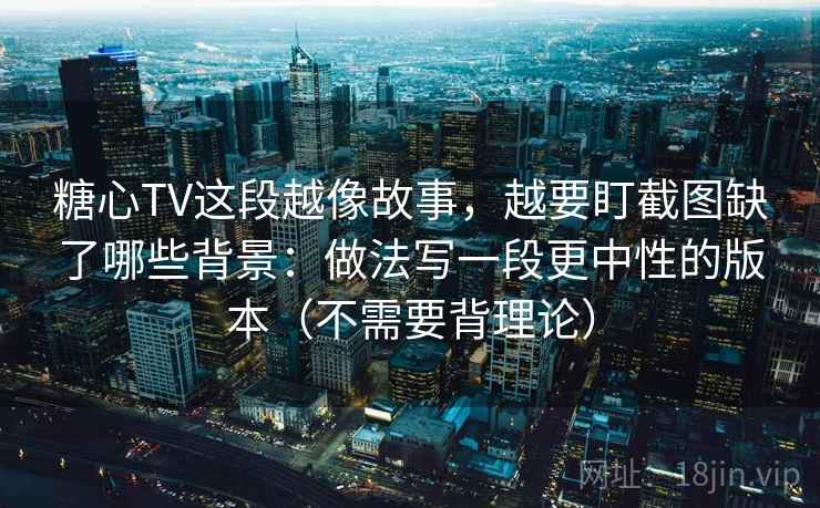 糖心TV这段越像故事,越要盯截图缺了哪些背景:做法写一段更中性的版本(不需要背理论)