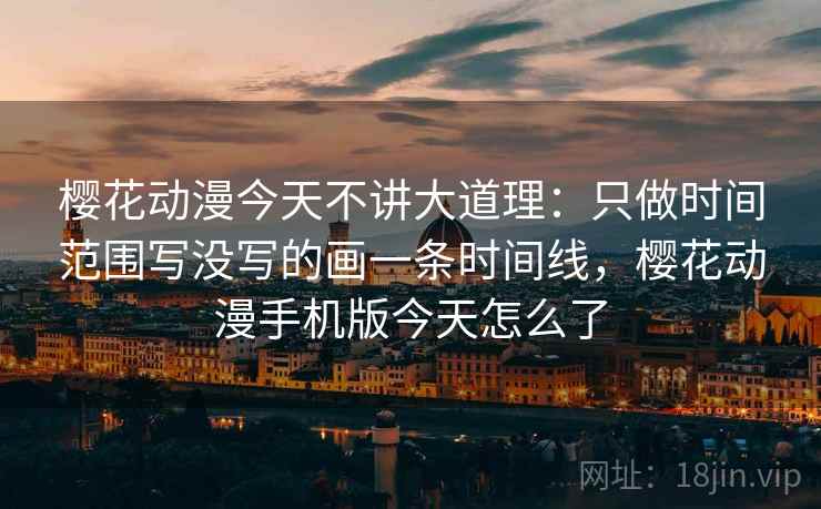 樱花动漫今天不讲大道理：只做时间范围写没写的画一条时间线，樱花动漫手机版今天怎么了