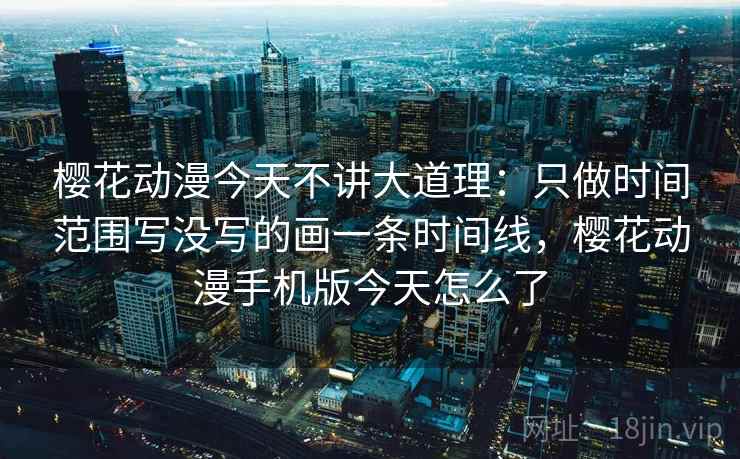 樱花动漫今天不讲大道理：只做时间范围写没写的画一条时间线，樱花动漫手机版今天怎么了