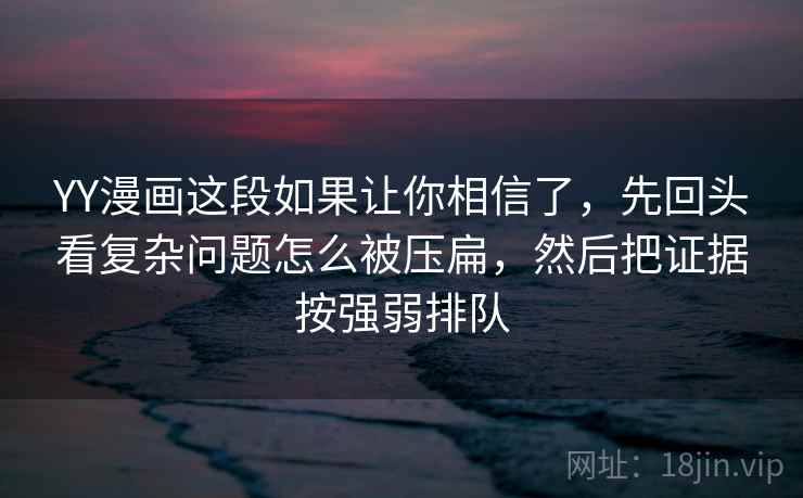 YY漫画这段如果让你相信了,先回头看复杂问题怎么被压扁,然后把证据按强弱排队