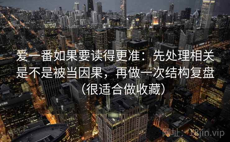 爱一番如果要读得更准：先处理相关是不是被当因果，再做一次结构复盘（很适合做收藏）