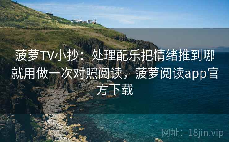 菠萝TV小抄：处理配乐把情绪推到哪就用做一次对照阅读，菠萝阅读app官方下载
