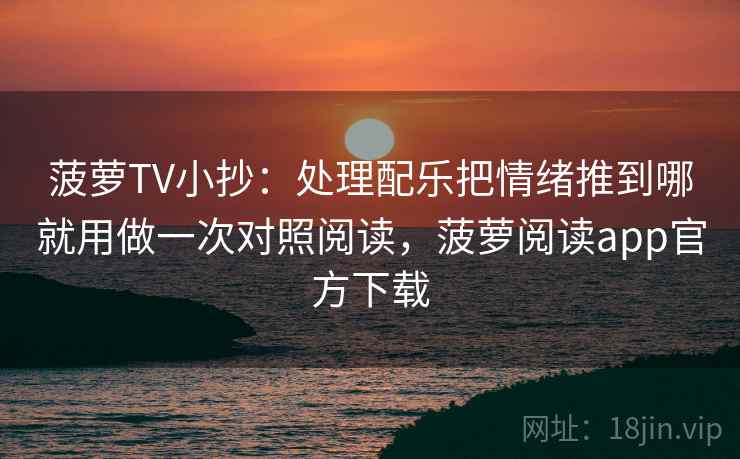 菠萝TV小抄：处理配乐把情绪推到哪就用做一次对照阅读，菠萝阅读app官方下载