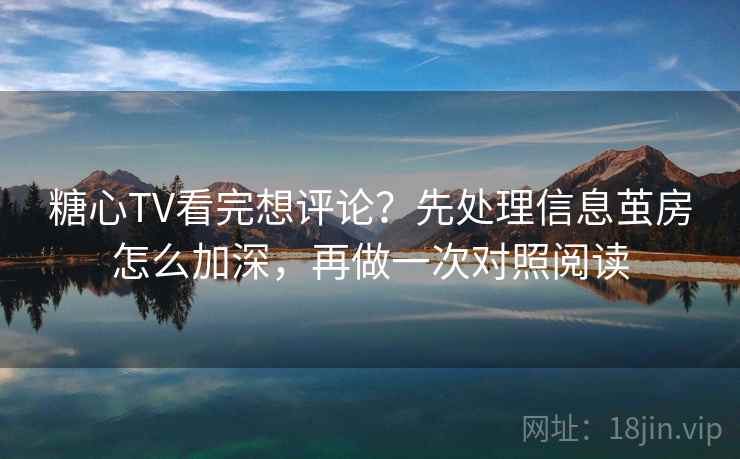 糖心TV看完想评论？先处理信息茧房怎么加深，再做一次对照阅读