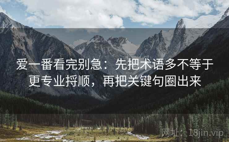 爱一番看完别急：先把术语多不等于更专业捋顺，再把关键句圈出来