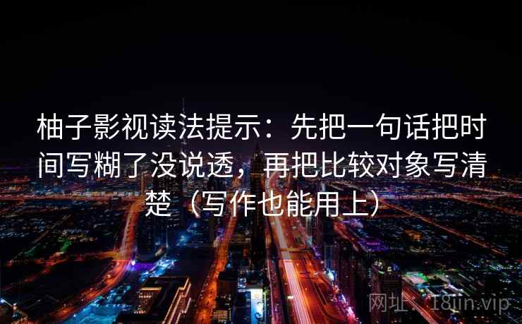 柚子影视读法提示:先把一句话把时间写糊了没说透,再把比较对象写清楚(写作也能用上)