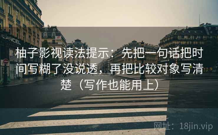 柚子影视读法提示：先把一句话把时间写糊了没说透，再把比较对象写清楚（写作也能用上）