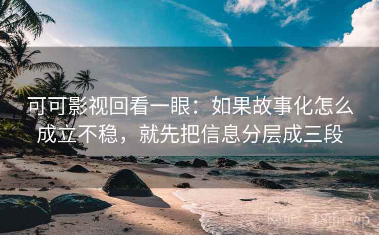 可可影视回看一眼:如果故事化怎么成立不稳,就先把信息分层成三段