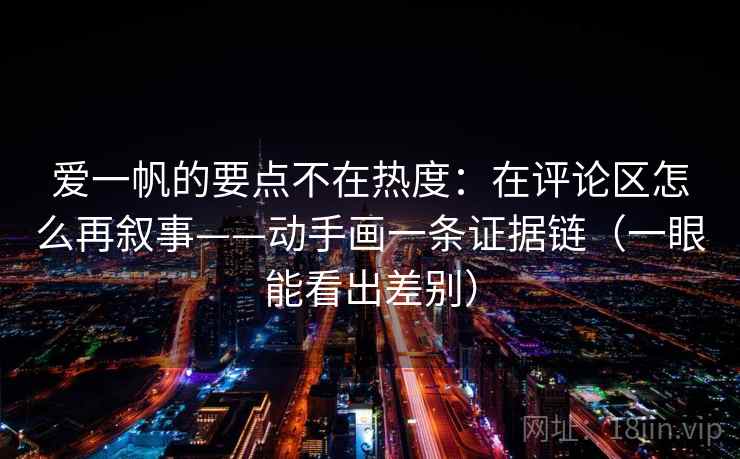 爱一帆的要点不在热度：在评论区怎么再叙事——动手画一条证据链（一眼能看出差别）