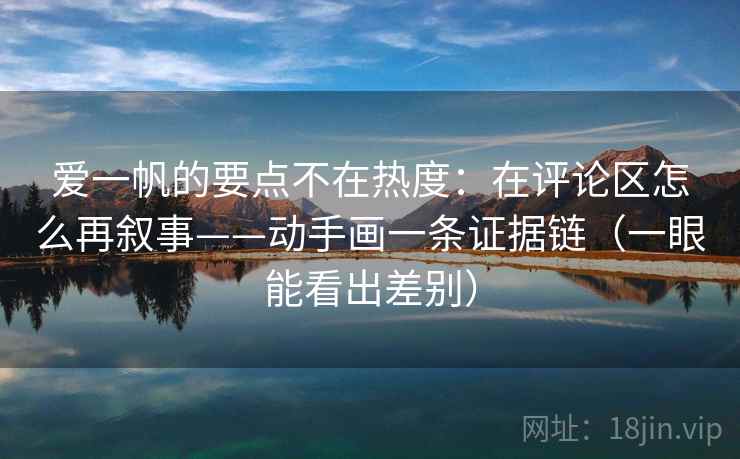 爱一帆的要点不在热度:在评论区怎么再叙事——动手画一条证据链(一眼能看出差别)