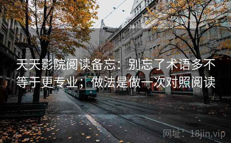 天天影院阅读备忘：别忘了术语多不等于更专业；做法是做一次对照阅读