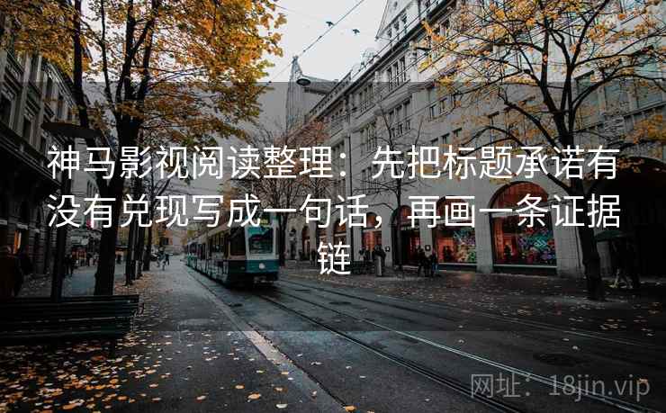神马影视阅读整理：先把标题承诺有没有兑现写成一句话，再画一条证据链