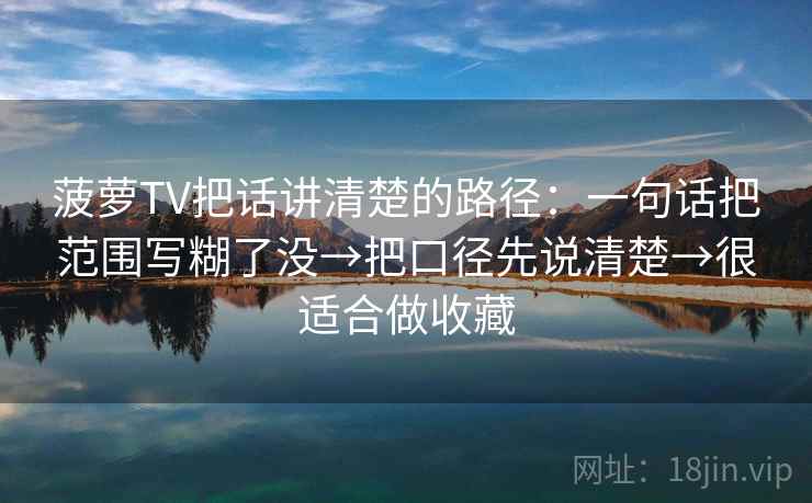 菠萝TV把话讲清楚的路径：一句话把范围写糊了没→把口径先说清楚→很适合做收藏