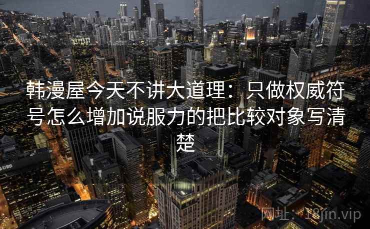 韩漫屋今天不讲大道理:只做权威符号怎么增加说服力的把比较对象写清楚