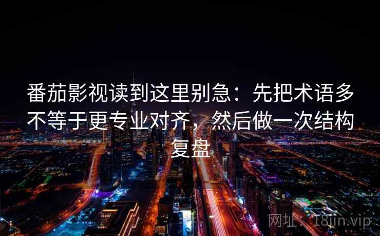 番茄影视读到这里别急:先把术语多不等于更专业对齐,然后做一次结构复盘