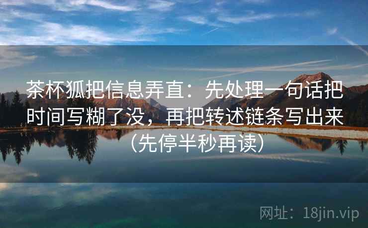 茶杯狐把信息弄直:先处理一句话把时间写糊了没,再把转述链条写出来(先停半秒再读) 茶杯狐把信息弄直:先处理一句话把时间写糊了没,再把转述链条写出来(先停半秒再读)