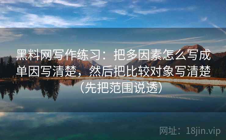 黑料网写作练习:把多因素怎么写成单因写清楚,然后把比较对象写清楚(先把范围说透)